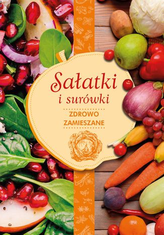 Sałatki i surówki. Zdrowe zamieszanie Iwona Czarkowska, Iwona Orzechowska-Zeidler - okladka książki