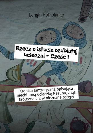 Rzecz o istocie osobistej ucieczki - Cześć I Longin Półkolanko - okladka książki