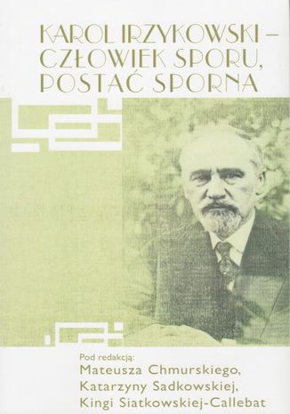 Karol Irzykowski - człowiek sporu, postać sporna Pod Redakcją Matuesza Chmurskiego, Katarzyny Sadko Siatkowskiej-Callebat - okladka książki