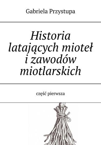 Historia latającej miotły i zawodów miotlarskich część pierwsza Gabriela Przystupa - okladka książki