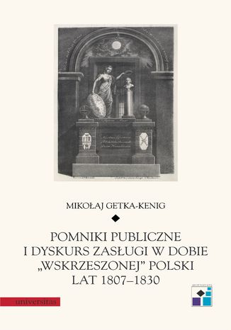 Pomniki publiczne i dyskurs zasługi w dobie "wskrzeszonej" Polski lat 1807-1830 Mikołaj Getka-Kenig - okladka książki