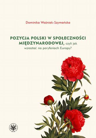 Pozycja Polski w społeczności międzynarodowej, czyli jak wzrastać na peryferiach Europy? Dominika Woźniak-Szymańska - okladka książki