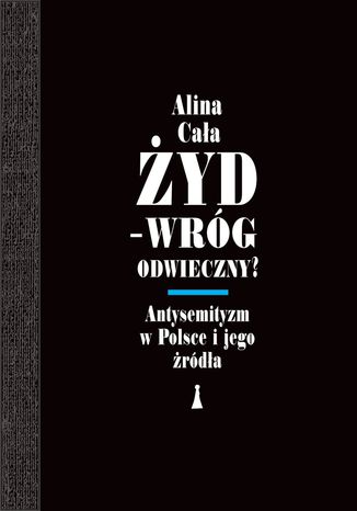 Żyd - wróg odwieczny? Antysemityzm w Polsce i jego źródła Alina Cała - okladka książki