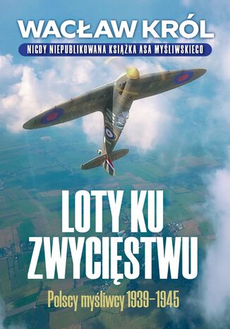 Loty ku zwycięstwu. Polscy myśliwcy 1939-1945 Wacław Król - okladka książki