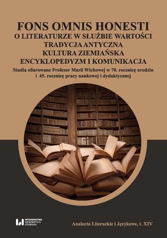 Fons omnis honesti. O literaturze w służbie wartości: tradycja antyczna &#183; kultura ziemiańska &#183; encyklopedyzm i komunikacja. Studia ofiarowane Profesor Marii Wichowej w 70 rocznicę urodzin i 45. rocznicę pracy naukowej i dydaktycznej Michał Kuran - okladka książki