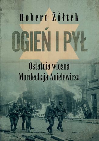 Ogień i pył. Ostatnia wiosna Mordechaja Anielewicza Robert Żółtek - okladka książki