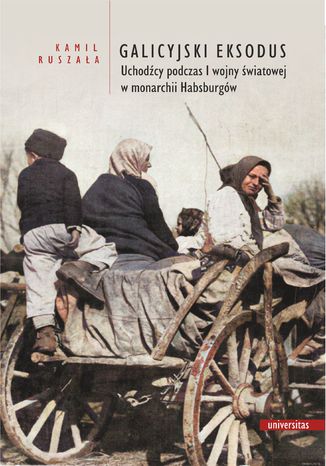 Galicyjski Eksodus. Uchodźcy z Galicji podczas I wojny światowej w monarchii Habsburgów Kamil Ruszała - okladka książki