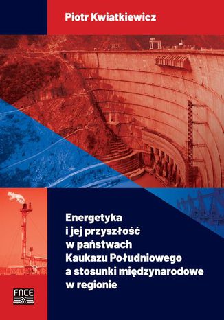 ENERGETYKA I JEJ PRZYSZŁOŚĆ W PAŃSTWACH KAUKAZU POŁUDNIOWEGO A STOSUNKI MIĘDZYNARODOWE W REGIONIE Piotr Kwiatkiewicz - okladka książki