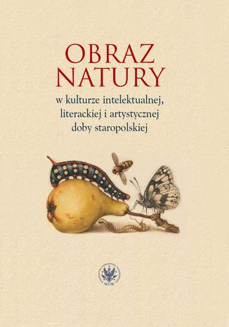 Obraz natury w kulturze intelektualnej literackiej i artystycznej doby staropolskiej Justyna Dąbkowska-Kujko, Alina Nowicka-Jeżowa, Elwira Buszewicz, Aleksandra Jakóbczyk-Gola - okladka książki