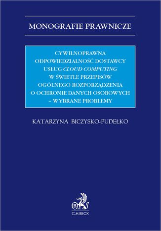 Cywilnoprawna odpowiedzialność dostawcy usług cloud computing w świetle przepisów Ogólnego Rozporządzenia o Ochronie Danych Osobowych - wybrane problemy Katarzyna Biczysko-Pudełko - okladka książki