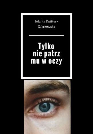 Tylko nie patrz mu w oczy Jolanta Knitter-Zakrzewska - okladka książki