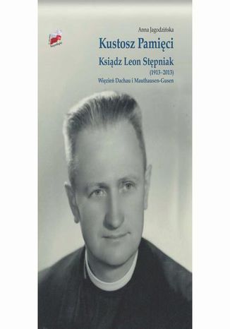 Kustosz Pamięci. Ksiądz Leon Stępniak (1913-2013). Więzień Dachau i Mauthausen-Gusen Anna Jagodzińska - okladka książki