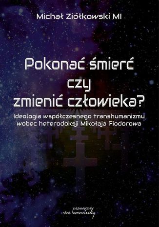 Pokonać śmierć czy zmienić człowieka? Ideologia współczesnego transhumanizmu wobec heterodoksji Mikołaja Fiodorowa Michał Ziółkowski - okladka książki