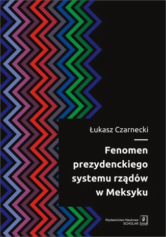 Fenomen prezydenckiego systemu rządów w Meksyku Łukasz Czarnecki - okladka książki