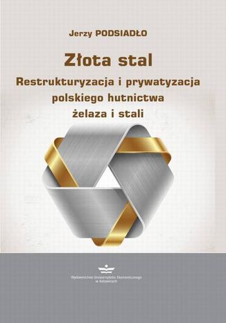 Złota stal. Restrukturyzacja i prywatyzacja polskiego hutnictwa żelaza i stali Jerzy Podsiadło - okladka książki