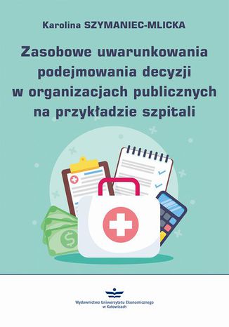 Zasobowe uwarunkowania podejmowania decyzji w organizacjach publicznych na przykładzie szpitali Karolina Szymaniec-Mlicka - okladka książki