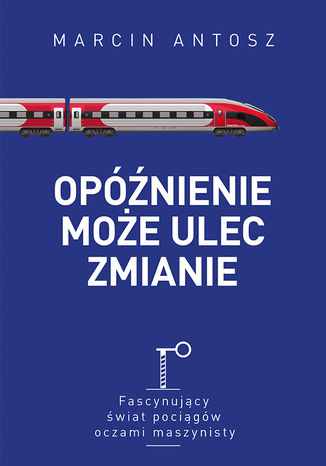 Opóźnienie może ulec zmianie. Fascynujący świat pociągów oczami maszynisty Marcin Antosz - okladka książki