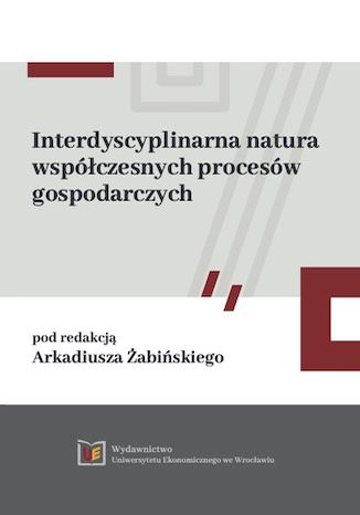 Interdyscyplinarna natura współczesnych procesów gospodarczych Arkadiusz Żabiński (red.) - okladka książki
