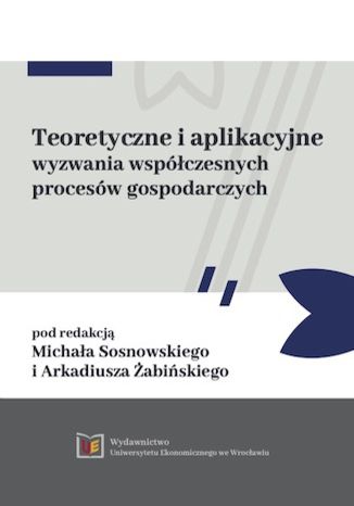 Teoretyczne i aplikacyjne wyzwania współczesnych procesów gospodarczych Michał Sosnowski, Arkadiusz Żabiński - okladka książki