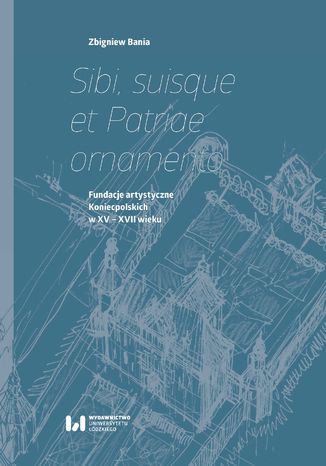 Sibi, suisque et Patriae ornamento. Fundacje artystyczne Koniecpolskich w XV-XVII wieku Zbigniew Bania - okladka książki