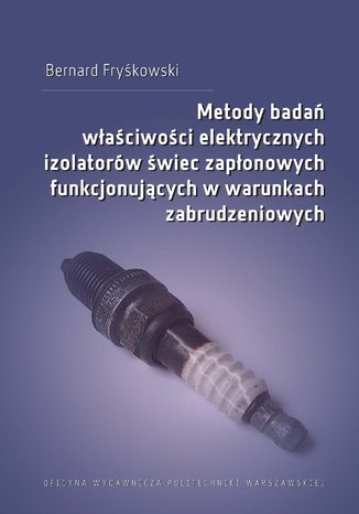 Metody badań właściwości elektrycznych izolatorów świec zapłonowych funkcjonujących w warunkach zabrudzeniowych Bernard Fryśkowski - okladka książki