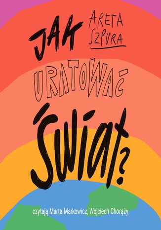 Jak uratować świat? Czyli co dobrego możesz zrobić dla planety Areta Szpura - okladka książki