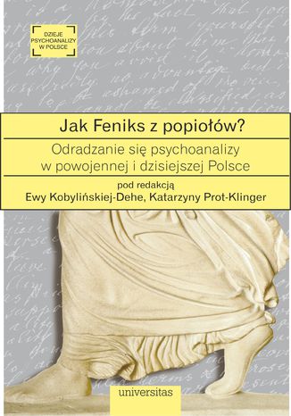 Jak Feniks z popiołów? O odradzaniu się psychoanalizy w powojennej i dzisiejszej Polsce Ewa Kobylińska-Dehe, Katarzyna Prot-Klinger - okladka książki