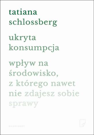 Ukryta konsumpcja. Wpływ na środowisko, z którego nawet nie zdajesz sobie sprawy Tatiana Schlossberg - okladka książki