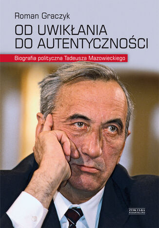 Od uwikłania do autentyczności. Biografia polityczna Tadeusza Mazowieckiego Roman Graczyk - okladka książki