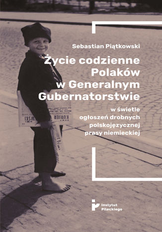 Życie codzienne Polaków w Generalnym Gubernatorstwie w świetle ogłoszeń drobnych polskojęzycznej prasy niemieckiej Sebastian Piątkowski - okladka książki