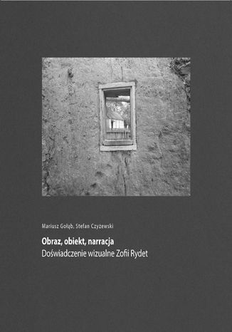 Obraz, obiekt, narracja. Doświadczenie wizualne Zofii Rydet Mariusz Gołąb, Stefan Czyżewski - okladka książki