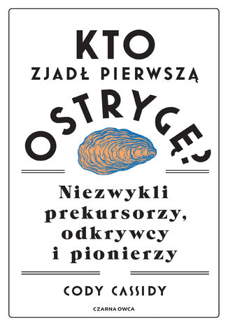 Kto zjadł pierwszą ostrygę?. Niezwykli prekursorzy, odkrywcy i pionierzy Cody Cassidy - okladka książki