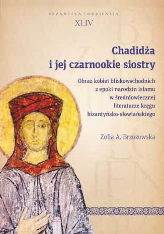 Chadidża i jej czarnookie siostry. Obraz kobiet bliskowschodnich z epoki narodzin islamu w średniowiecznej literaturze kręgu bizantyńsko-słowiańskiego Zofia A. Brzozowska - okladka książki