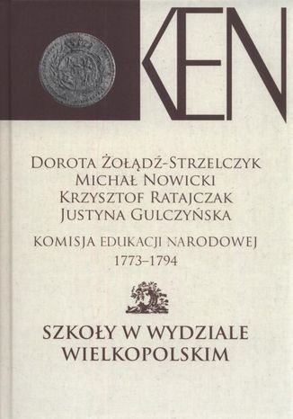 Komisja Edukacji Narodowej 1773-1794. Tom 4. Szkoły w Wydziale Wielkopolskim Krzysztof Ratajczak, Dorota Żołądź-Strzelczyk, Michał Nowicki, Justyna Gulczyńska - okladka książki