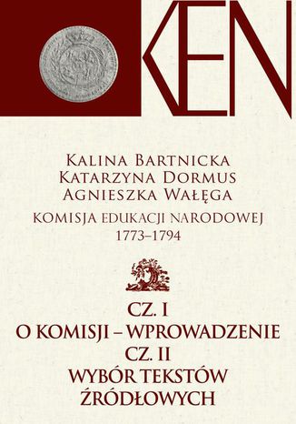 Komisja Edukacji Narodowej 1773-1794. Tom 1. Cz. I  Wprowadzenie. Cz. II  Wybór tekstów źródłowych Kalina Bartnicka, Agnieszka Wałęga, Katarzyna Dormus - okladka książki