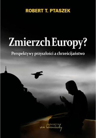 Zmierzch Europy? Perspektywy przyszłości a chrześcijaństwo Robert T. Ptaszek - okladka książki