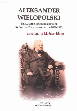 Aleksander Wielopolski. Próba ustrojowej rekonstrukcji Królestwa Polskiego w latach 1861-1862 Red.nauk. Lech Mażewski - okladka książki