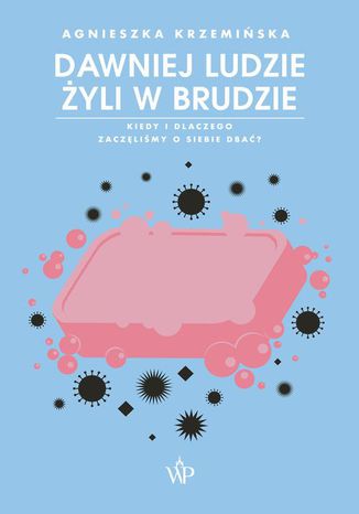 Dawniej ludzie żyli w brudzie. Kiedy i dlaczego zaczęliśmy o siebie dbać? Agnieszka Krzemińska - okladka książki