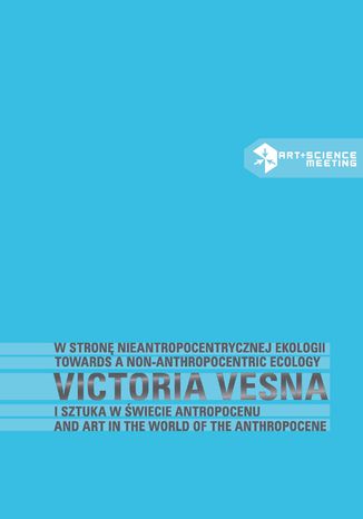 W stronę nieantropocentrycznej ekologii. Victoria Vesna i sztuka w świecie antropocenu Ryszard W. Kluszczyński - okladka książki
