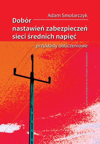 Dobór nastawień zabezpieczeń sieci średnich napięć - przykłady obliczeniowe Adam Smolarczyk - okladka książki