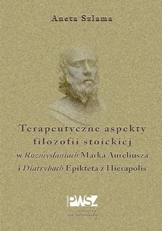 Terapeutyczne aspekty filozofii stoickiej w "Rozmyślaniach" Marka Aureliusza i "Diatrybach" Epikteta z Hierapolis Aneta Szlama - okladka książki