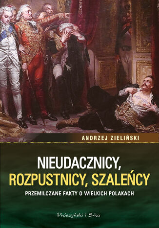 Nieudacznicy, rozpustnicy, szaleńcy. Przemilczane fakty o wielkich Polakach Andrzej Zieliński - okladka książki