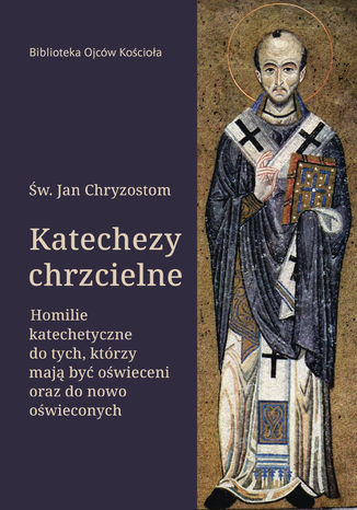 KATECHEZY CHRZCIELNE. Homilie katechetyczne do tych, którzy mają być oświeceni oraz do nowo oświeconych św. Jan Chryzostom - okladka książki