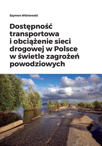 Dostępność transportowa i obciążenie sieci drogowej w Polsce w świetle zagrożeń powodziowych Szymon Wiśniewski - okladka książki