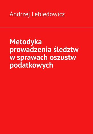 Metodyka prowadzenia śledztw w sprawach oszustw podatkowych Andrzej Lebiedowicz - okladka książki