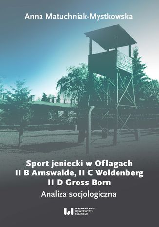 Sport jeniecki w Oflagach II B Arnswalde, II C Woldenberg, II D Gross Born. Analiza socjologiczna Anna Matuchniak-Mystkowska - okladka książki
