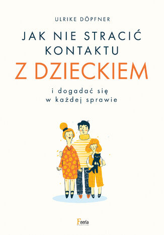 Jak nie stracić kontaktu z dzieckiem i dogadać się w każdej sprawie Ulrike Döpfner - okladka książki