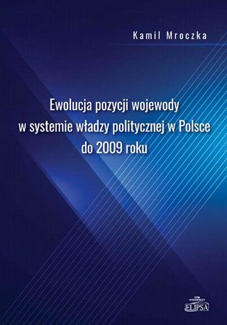 Ewolucja pozycji wojewody w systemie władzy politycznej w Polsce do 2009 roku Kamil Mroczka - okladka książki