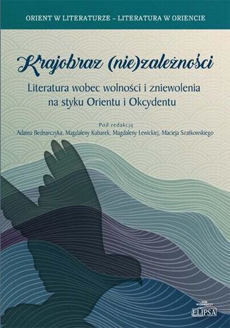 Krajobraz (nie)zależności. Literatura wobec wolności i zniewolenia na styku Orientu i Okcydentu Magdalena Lewicka, Adam Bednarczyk, Magdalena Kubarek, Maciej Szatkowski - okladka książki