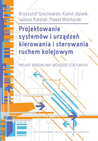 Projektowanie systemów i urządzeń kierowania i sterowania ruchem kolejowym. Projekt budowlany urządzeń stacyjnych. Publikacja z załącznikami Krzysztof Grochowski, Kamil Jóźwik, Juliusz Karolak, Paweł Wontorski - okladka książki